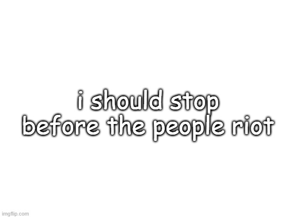 i should stop before the people riot | made w/ Imgflip meme maker