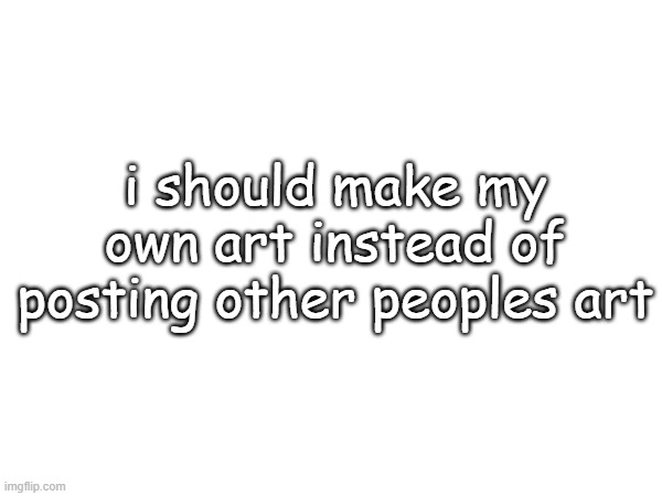 i should make my own art instead of posting other peoples art | made w/ Imgflip meme maker