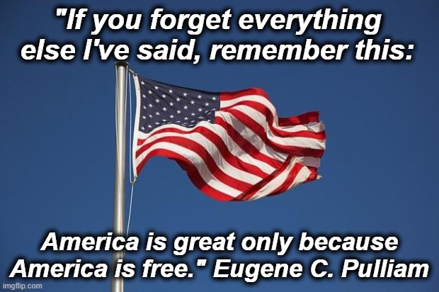 America is Great only because America is Free | "If you forget everything else I've said, remember this:; America is great only because America is free." Eugene C. Pulliam | made w/ Imgflip meme maker