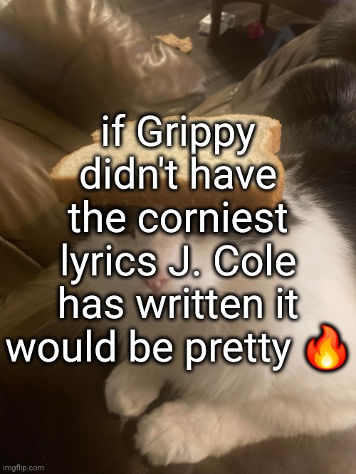 its.. its.. its.. GRIPPY! | if Grippy didn't have the corniest lyrics J. Cole has written it would be pretty 🔥 | image tagged in bread cat | made w/ Imgflip meme maker