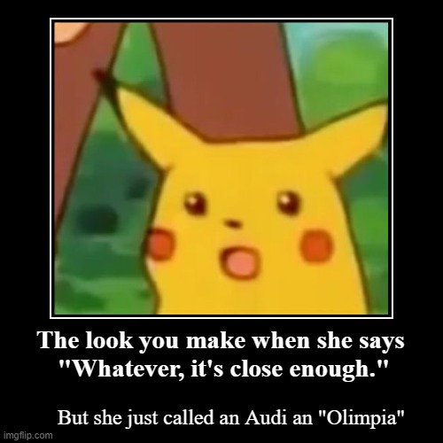 The look you make when she says 
"Whatever, it's close enough." | But she just called an Audi an "Olimpia" | image tagged in funny,demotivationals | made w/ Imgflip demotivational maker