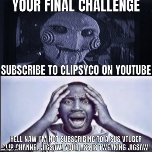 real | YOUR FINAL CHALLENGE; SUBSCRIBE TO CLIPSYCO ON YOUTUBE; HELL NAW I'M NOT SUBSCRIBING TO A SUS VTUBER CLIP CHANNEL JIGSAW! YOUR ASS IS TWEAKING JIGSAW! | image tagged in yo final challenge | made w/ Imgflip meme maker