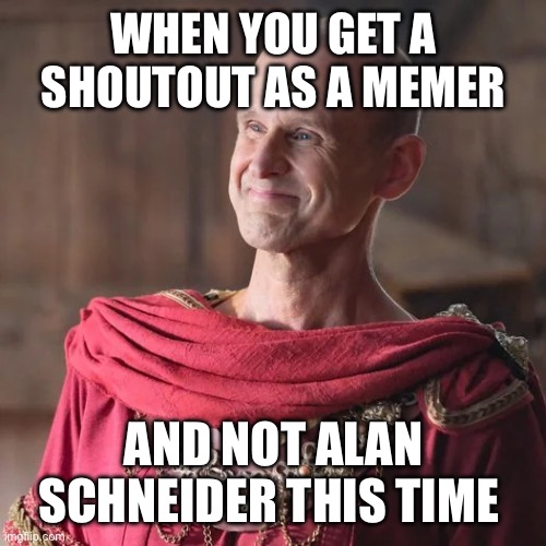 Smiling Gaius | WHEN YOU GET A SHOUTOUT AS A MEMER; AND NOT ALAN SCHNEIDER THIS TIME | image tagged in smiling gaius | made w/ Imgflip meme maker