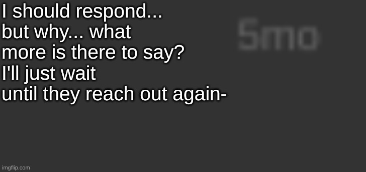 I should respond... but why... what more is there to say? I'll just wait until they reach out again- | made w/ Imgflip meme maker