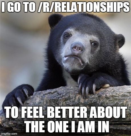 Confession Bear Meme | I GO TO /R/RELATIONSHIPS TO FEEL BETTER ABOUT THE ONE I AM IN | image tagged in memes,confession bear | made w/ Imgflip meme maker
