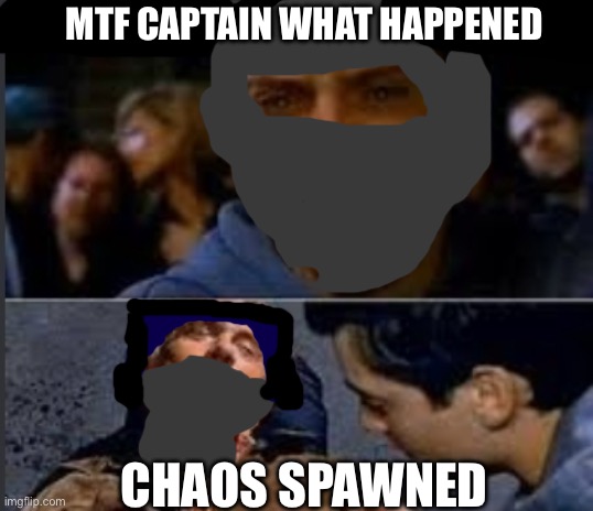 “MTF CAPTAIN WHAT HAPPENED” “CHAOS SPAWN-“ | MTF CAPTAIN WHAT HAPPENED; CHAOS SPAWNED | image tagged in uncle ben what happened | made w/ Imgflip meme maker