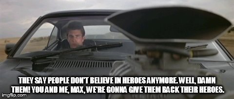 THEY SAY PEOPLE DON'T BELIEVE IN HEROES ANYMORE. WELL, DAMN THEM! YOU AND ME, MAX, WE'RE GONNA GIVE THEM BACK THEIR HEROES. | made w/ Imgflip meme maker