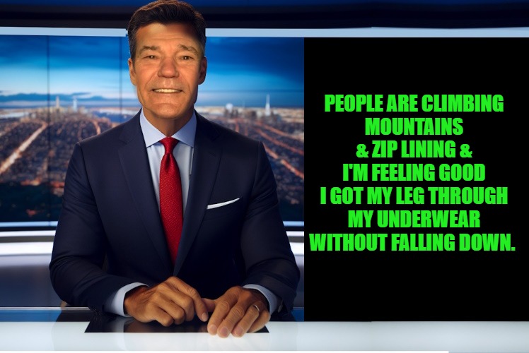 lewcaster | PEOPLE ARE CLIMBING
MOUNTAINS & ZIP LINING & I'M FEELING GOOD I GOT MY LEG THROUGH MY UNDERWEAR WITHOUT FALLING DOWN. | image tagged in lewcaster | made w/ Imgflip meme maker
