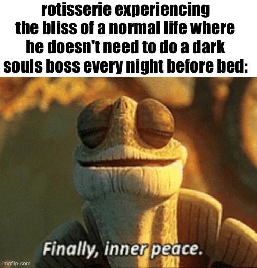 aaaaand back to the memes | rotisserie experiencing the bliss of a normal life where he doesn't need to do a dark souls boss every night before bed: | image tagged in finally inner peace | made w/ Imgflip meme maker