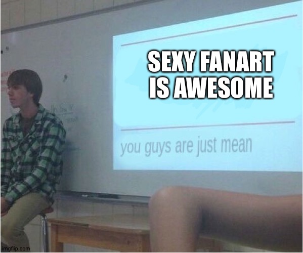 #Sexyfanartisgood | SEXY FANART IS AWESOME | image tagged in you guys are just mean | made w/ Imgflip meme maker