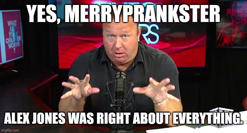 :) | YES, MERRYPRANKSTER; ALEX JONES WAS RIGHT ABOUT EVERYTHING. | image tagged in alex jones | made w/ Imgflip meme maker