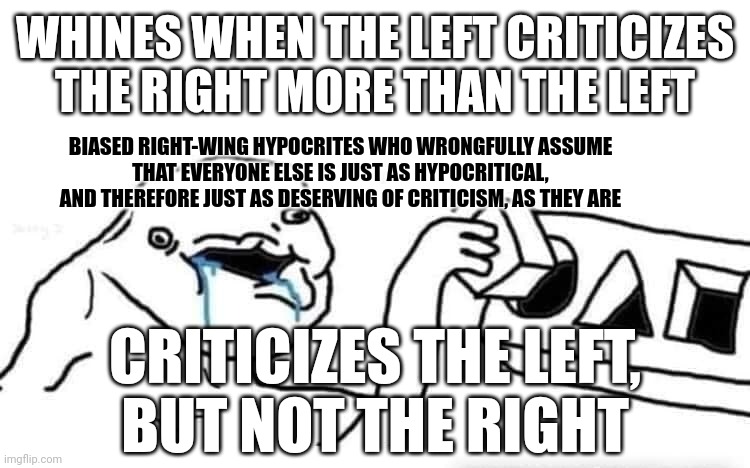 Some people are less critical of themselves, and therefore more in need of being criticized, than others. | WHINES WHEN THE LEFT CRITICIZES THE RIGHT MORE THAN THE LEFT; BIASED RIGHT-WING HYPOCRITES WHO WRONGFULLY ASSUME
THAT EVERYONE ELSE IS JUST AS HYPOCRITICAL,
AND THEREFORE JUST AS DESERVING OF CRITICISM, AS THEY ARE; CRITICIZES THE LEFT,
BUT NOT THE RIGHT | image tagged in stupid dumb drooling puzzle,conservative logic,conservative hypocrisy,hypocrisy,bias,criticism | made w/ Imgflip meme maker