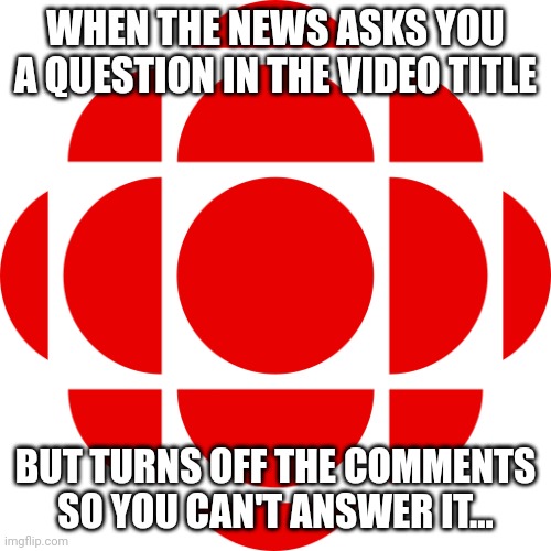 Is your news source lying to you? This test will tell you. | WHEN THE NEWS ASKS YOU A QUESTION IN THE VIDEO TITLE; BUT TURNS OFF THE COMMENTS SO YOU CAN'T ANSWER IT... | image tagged in cbc,meanwhile in canada | made w/ Imgflip meme maker
