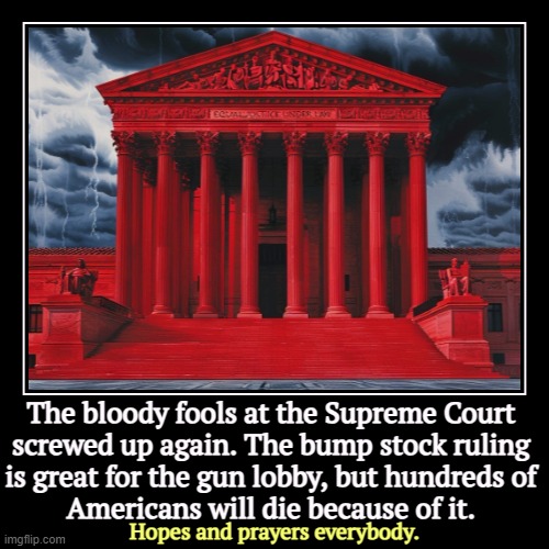 The bloody fools at the Supreme Court 
screwed up again. The bump stock ruling 
is great for the gun lobby, but hundreds of 
Americans will  | image tagged in funny,demotivationals,supreme court,gun laws,massacre,death | made w/ Imgflip demotivational maker