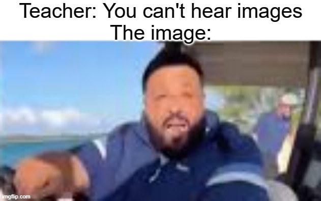 Teacher: You can't hear images
The image: | image tagged in dj khaled,life,is roblox,don't let nothing stop you | made w/ Imgflip meme maker