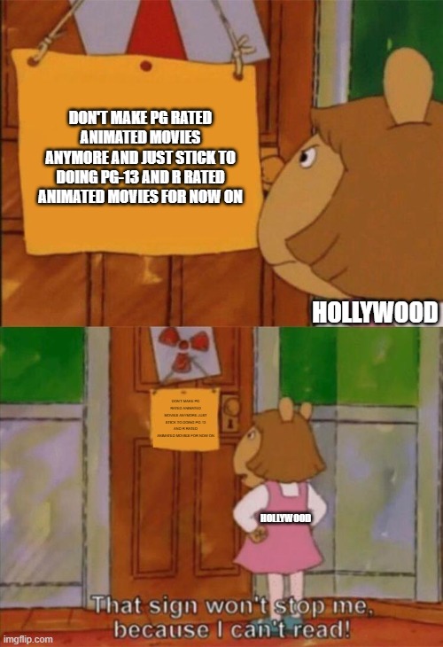 hollywood don't do pg rated animated movies anymore | DON'T MAKE PG RATED ANIMATED MOVIES ANYMORE AND JUST STICK TO DOING PG-13 AND R RATED ANIMATED MOVIES FOR NOW ON; HOLLYWOOD; DON'T MAKE PG RATED ANIMATED MOVIES ANYMORE JUST STICK TO DOING PG-13 AND R RATED ANIMATED MOVIES FOR NOW ON; HOLLYWOOD | image tagged in dw sign won't stop me because i can't read,public service announcement,hollywood | made w/ Imgflip meme maker
