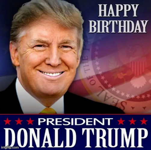Do it for us | image tagged in happy birthday,president,donald trump,make america great again | made w/ Imgflip meme maker