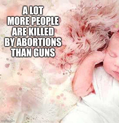 A LOT MORE PEOPLE ARE KILLED BY ABORTIONS THAN GUNS | image tagged in funny memes | made w/ Imgflip meme maker