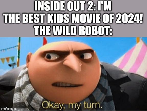 4 months and 13 days of inside out | INSIDE OUT 2: I'M THE BEST KIDS MOVIE OF 2024!
THE WILD ROBOT: | image tagged in okay my turn,inside out,gru | made w/ Imgflip meme maker
