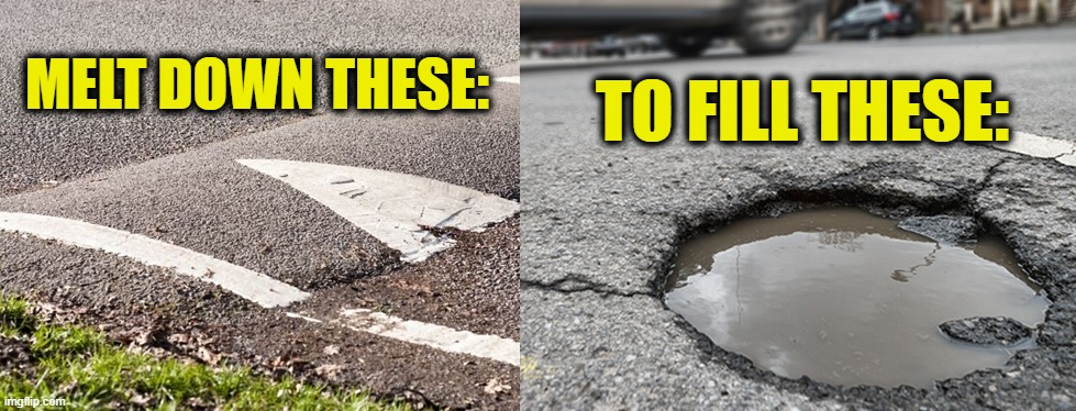 Here's an idea!  How about we... | TO FILL THESE:; MELT DOWN THESE: | image tagged in pothole,potholes,roads,road,drive,driving | made w/ Imgflip meme maker