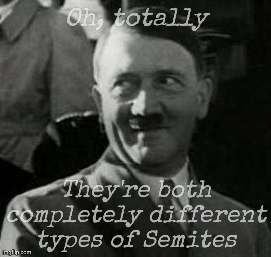 Hitler laugh  | Oh, totally They're both completely different types of Semites | image tagged in hitler laugh | made w/ Imgflip meme maker