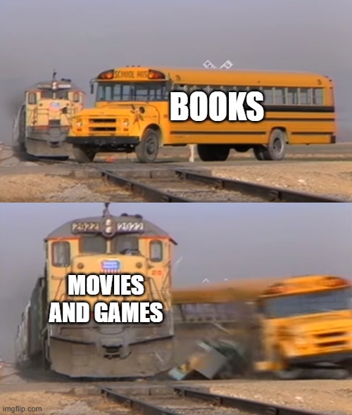 Movies and Games Have More Power Than Books | BOOKS; MOVIES AND GAMES | image tagged in a train hitting a school bus,books,movies,games,engagement,persuasion | made w/ Imgflip meme maker