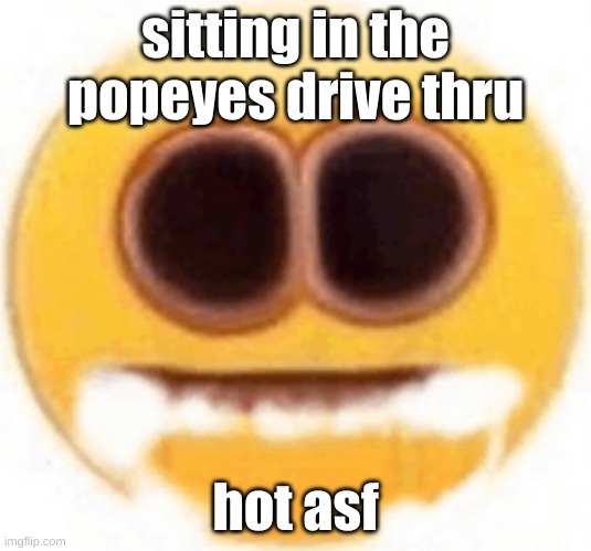 guh | sitting in the popeyes drive thru; hot asf | image tagged in emoji foaming at the mouth | made w/ Imgflip meme maker