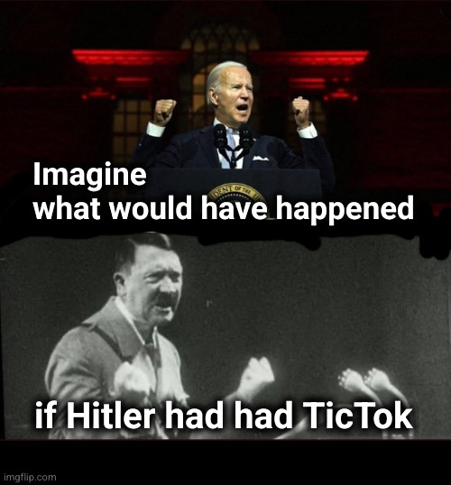 Imagine what would have happened, if Hitler had had TikTok | Imagine
what would have happened; if Hitler had had TicTok | image tagged in biden/hitler bitler,tiktok | made w/ Imgflip meme maker