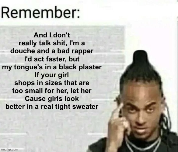 Remember | And I don't really talk shit, I'm a douche and a bad rapper
I'd act faster, but my tongue's in a black plaster
If your girl shops in sizes that are too small for her, let her
Cause girls look better in a real tight sweater | image tagged in remember | made w/ Imgflip meme maker