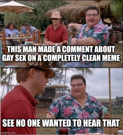 See Nobody Cares Meme | THIS MAN MADE A COMMENT ABOUT GAY SEX ON A COMPLETELY CLEAN MEME SEE NO ONE WANTED TO HEAR THAT | image tagged in memes,see nobody cares | made w/ Imgflip meme maker