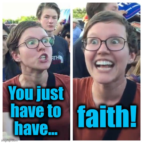 Social Justice Warrior Hypocrisy | You just
have to
have... faith! | image tagged in social justice warrior hypocrisy | made w/ Imgflip meme maker