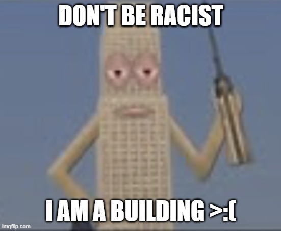 Building Dissaproves | DON'T BE RACIST I AM A BUILDING >:( | image tagged in building dissaproves | made w/ Imgflip meme maker