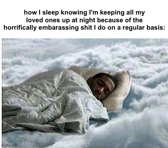 How I Sleep | how I sleep knowing I'm keeping all my loved ones up at night because of the horrifically embarassing shit I do on a regular basis: | image tagged in how i sleep | made w/ Imgflip meme maker