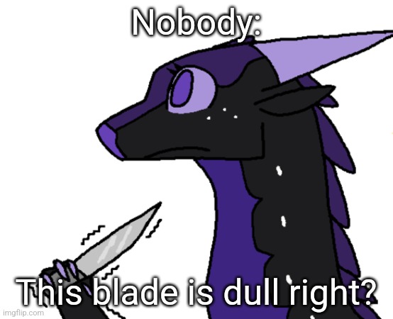 People for real. | Nobody:; This blade is dull right? | image tagged in suicide | made w/ Imgflip meme maker