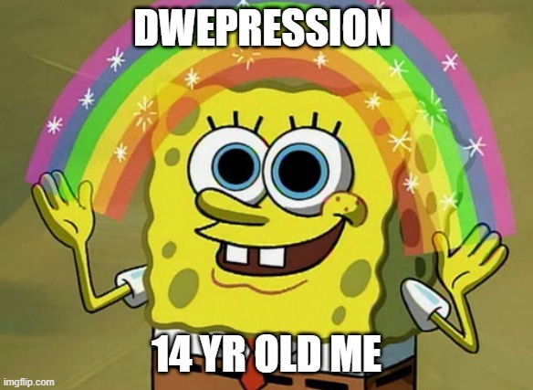 Depression but Dewpression as 14 yr old me. | DWEPRESSION; 14 YR OLD ME | image tagged in memes,imagination spongebob | made w/ Imgflip meme maker