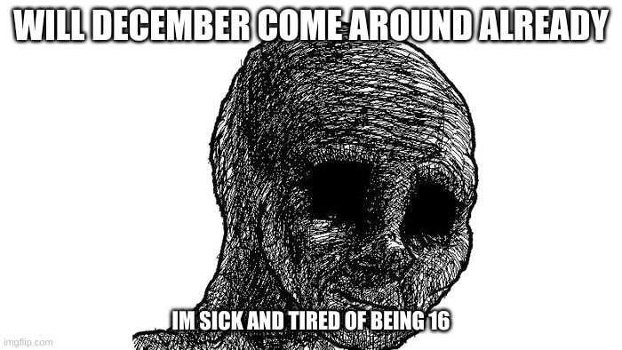 RAAAAHHH | WILL DECEMBER COME AROUND ALREADY; IM SICK AND TIRED OF BEING 16 | made w/ Imgflip meme maker