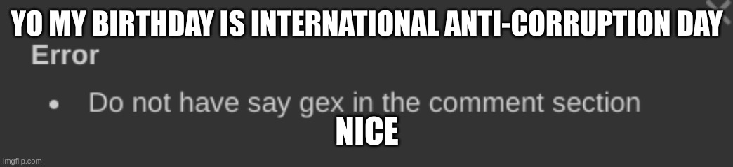 do not have say gex in the comment section | YO MY BIRTHDAY IS INTERNATIONAL ANTI-CORRUPTION DAY; NICE | image tagged in do not have say gex in the comment section | made w/ Imgflip meme maker