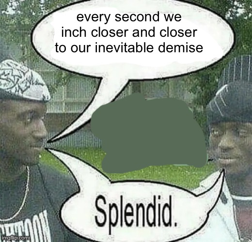 We sell crack Splendid | every second we inch closer and closer to our inevitable demise | image tagged in we sell crack splendid | made w/ Imgflip meme maker