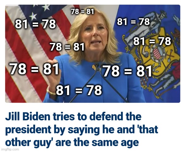 It seems Dr. Jill's PhD wasn't in math | 78 = 81; 81 = 78; 81 = 78; 81 = 78; 78 = 81; 78 = 81; 78 = 81; 81 = 78 | image tagged in memes,confused math lady,jill biden,joe biden,democrats,dementia | made w/ Imgflip meme maker