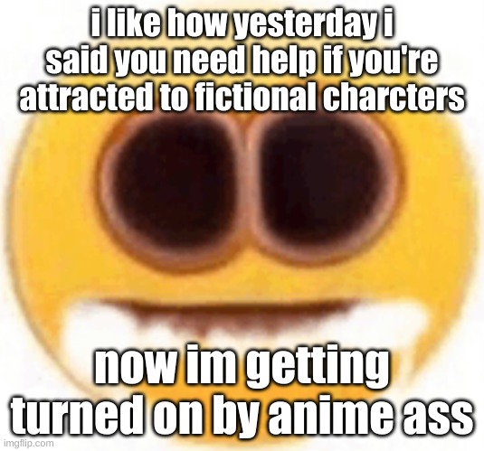 dies | i like how yesterday i said you need help if you're attracted to fictional charcters; now im getting turned on by anime ass | image tagged in emoji foaming at the mouth | made w/ Imgflip meme maker