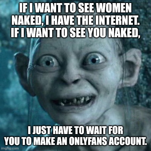 Women have no leverage. Also, a hooker is cheaper in the long run. | IF I WANT TO SEE WOMEN NAKED, I HAVE THE INTERNET. IF I WANT TO SEE YOU NAKED, I JUST HAVE TO WAIT FOR YOU TO MAKE AN ONLYFANS ACCOUNT. | image tagged in memes,gollum | made w/ Imgflip meme maker