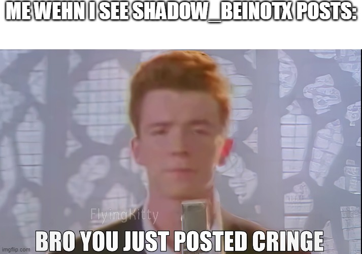 ME WEHN I SEE SHADOW_BEINOTX POSTS: | image tagged in blank white template,bro you just posted cringe rick astley | made w/ Imgflip meme maker