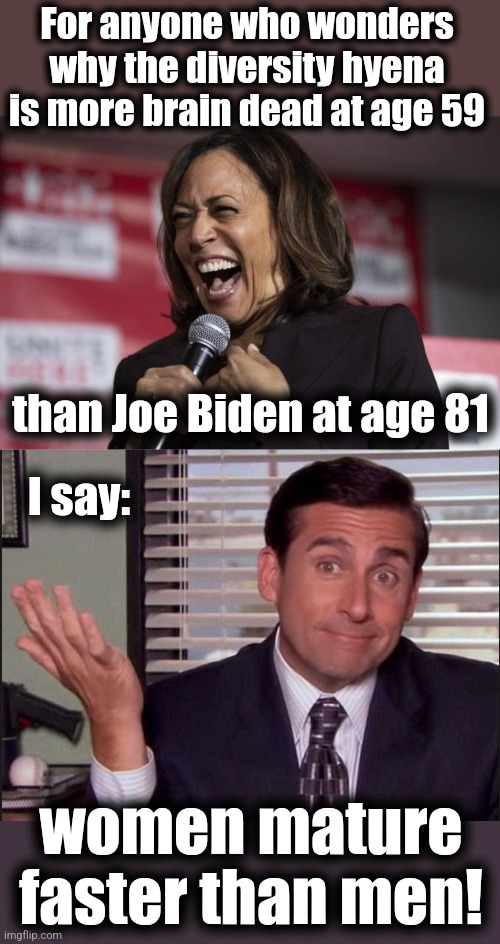 You're welcome | For anyone who wonders why the diversity hyena is more brain dead at age 59; than Joe Biden at age 81; I say:; women mature faster than men! | image tagged in kamala laughing,michael scott,memes,dementia,democrats,joe biden | made w/ Imgflip meme maker