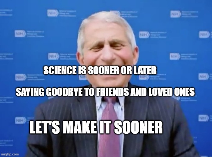 Fauci laughs at the suckers | SCIENCE IS SOONER OR LATER                                               SAYING GOODBYE TO FRIENDS AND LOVED ONES; LET'S MAKE IT SOONER | image tagged in fauci laughs at the suckers | made w/ Imgflip meme maker