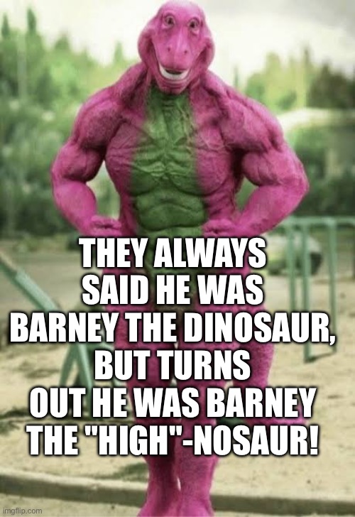 THEY ALWAYS SAID HE WAS BARNEY THE DINOSAUR, BUT TURNS OUT HE WAS BARNEY THE "HIGH"-NOSAUR! | image tagged in barney the dinosaur | made w/ Imgflip meme maker