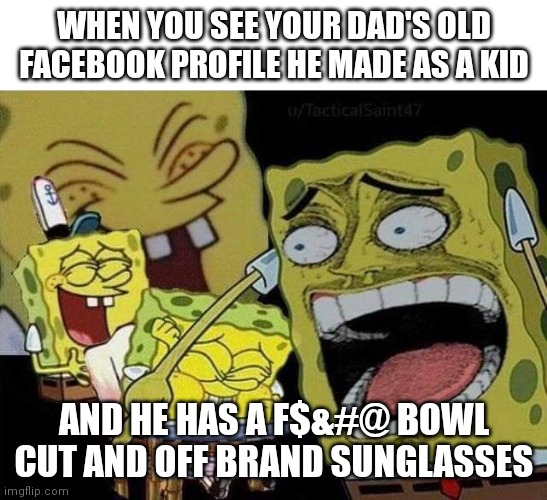 Spongebob laughing | WHEN YOU SEE YOUR DAD'S OLD FACEBOOK PROFILE HE MADE AS A KID; AND HE HAS A F$&#@ BOWL CUT AND OFF BRAND SUNGLASSES | image tagged in spongebob laughing | made w/ Imgflip meme maker