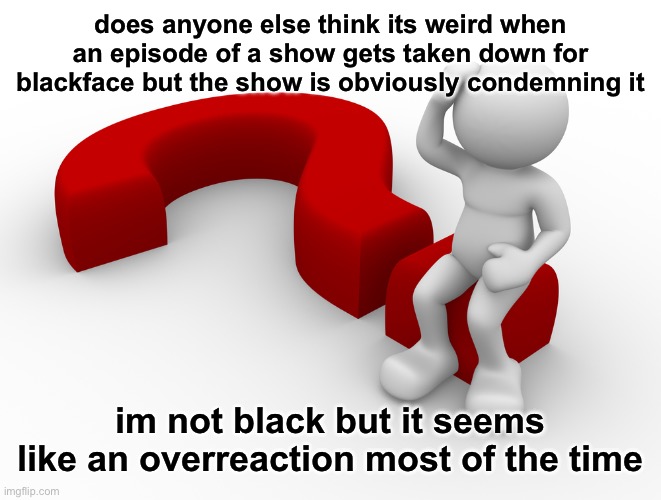 question mark man scratching head | does anyone else think its weird when an episode of a show gets taken down for blackface but the show is obviously condemning it; im not black but it seems like an overreaction most of the time | image tagged in question mark man scratching head | made w/ Imgflip meme maker