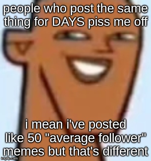 justin | people who post the same thing for DAYS piss me off; i mean i've posted like 50 "average follower" memes but that's different | image tagged in justin | made w/ Imgflip meme maker