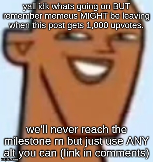 justin | yall idk whats going on BUT remember memeus MIGHT be leaving when this post gets 1,000 upvotes. we'll never reach the milestone rn but just use ANY alt you can (link in comments) | image tagged in justin | made w/ Imgflip meme maker