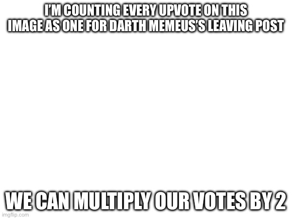 I’M COUNTING EVERY UPVOTE ON THIS IMAGE AS ONE FOR DARTH MEMEUS’S LEAVING POST; WE CAN MULTIPLY OUR VOTES BY 2 | made w/ Imgflip meme maker